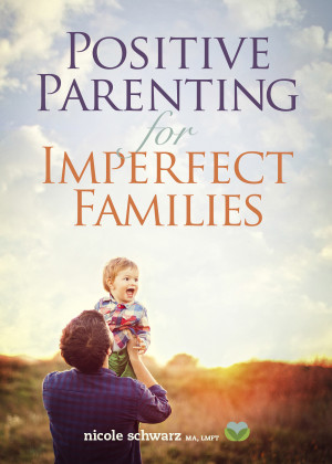 Positive Parenting for Imperfect Families, by Nicole Schwarz, MA, LMFT